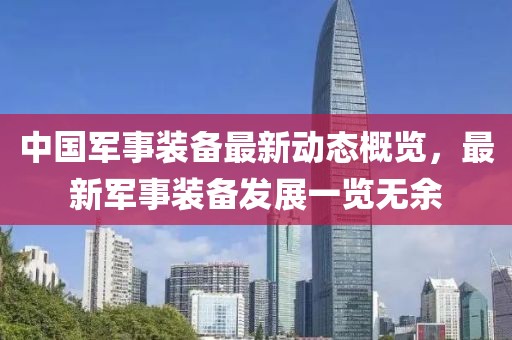 中国军事装备最新动态概览，最新军事装备发展一览无余