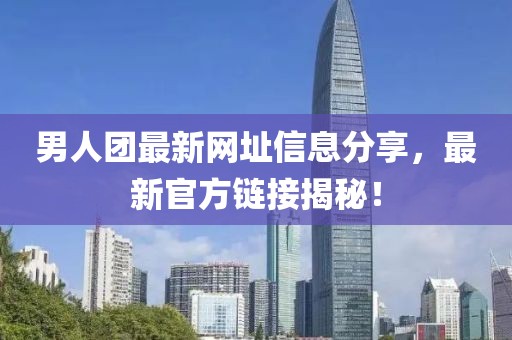 男人团最新网址信息分享，最新官方链接揭秘！