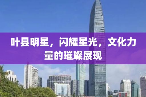 叶县明星，闪耀星光，文化力量的璀璨展现