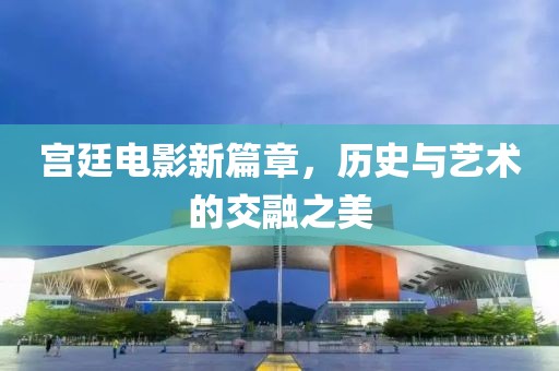 宫廷电影新篇章，历史与艺术的交融之美