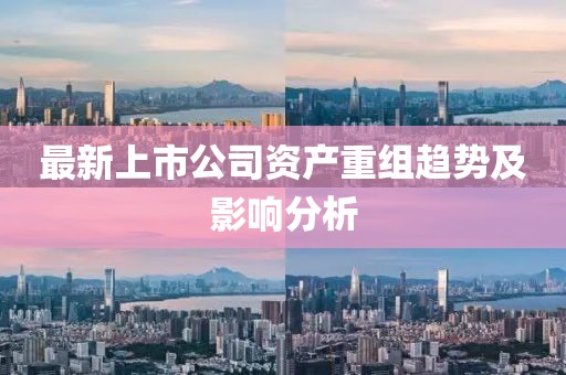 最新上市公司资产重组趋势及影响分析