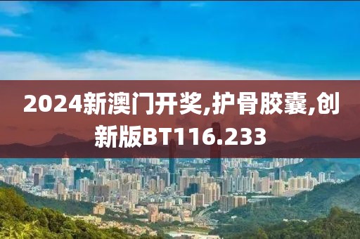 2024新澳门开奖,护骨胶囊,创新版BT116.233