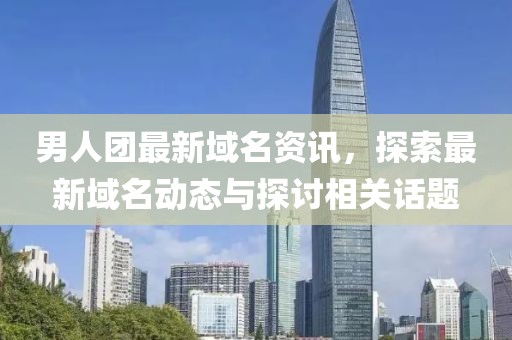 男人团最新域名资讯，探索最新域名动态与探讨相关话题
