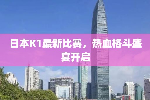 日本K1最新比赛，热血格斗盛宴开启
