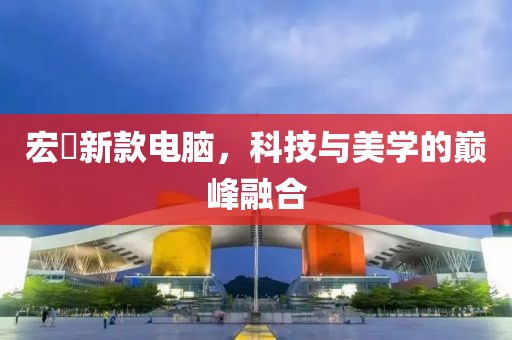 宏碁新款电脑，科技与美学的巅峰融合