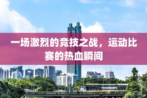 一场激烈的竞技之战，运动比赛的热血瞬间