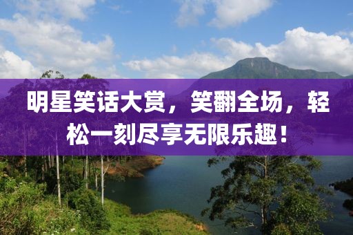 明星笑话大赏，笑翻全场，轻松一刻尽享无限乐趣！
