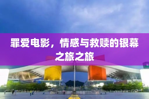 罪爱电影，情感与救赎的银幕之旅之旅