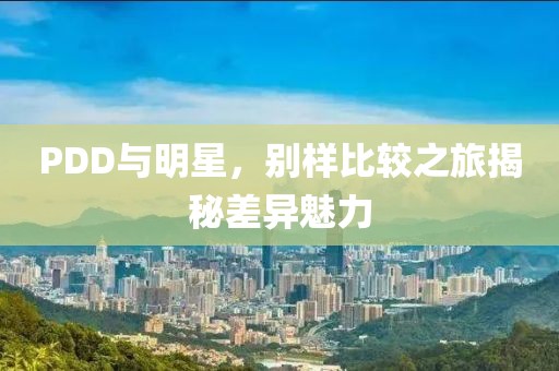 PDD与明星，别样比较之旅揭秘差异魅力