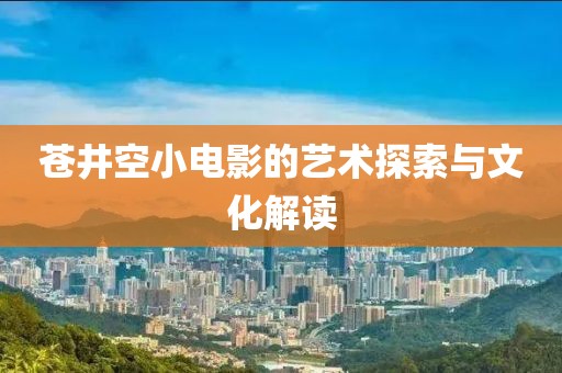 苍井空小电影的艺术探索与文化解读
