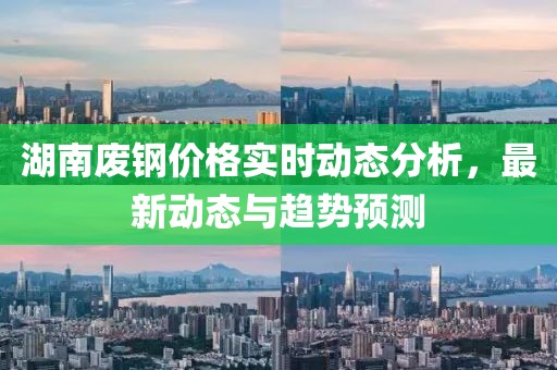 湖南废钢价格实时动态分析，最新动态与趋势预测