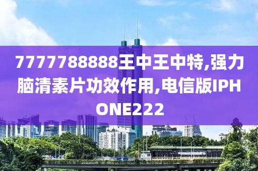 7777788888王中王中特,强力脑清素片功效作用,电信版IPHONE222