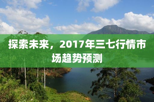 探索未来，2017年三七行情市场趋势预测