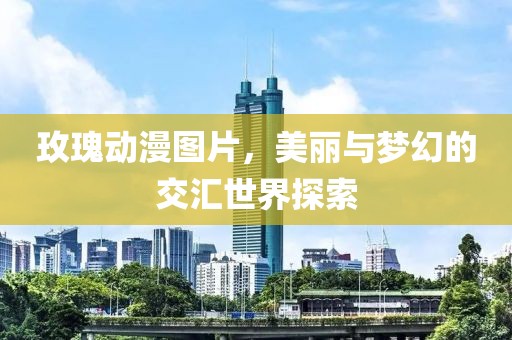 玫瑰动漫图片，美丽与梦幻的交汇世界探索