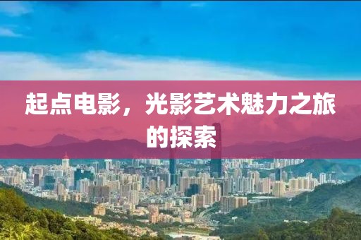 起点电影，光影艺术魅力之旅的探索