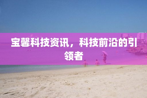 宝馨科技资讯，科技前沿的引领者