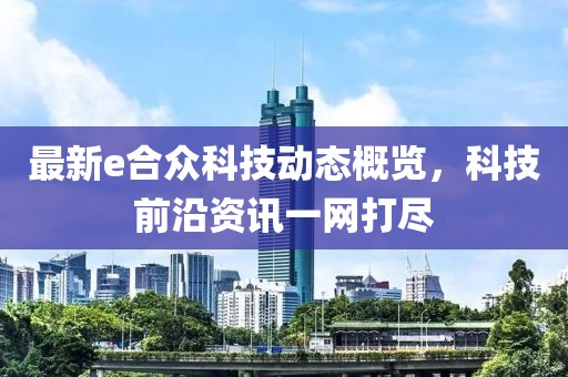 最新e合众科技动态概览，科技前沿资讯一网打尽