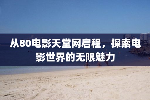 从80电影天堂网启程，探索电影世界的无限魅力