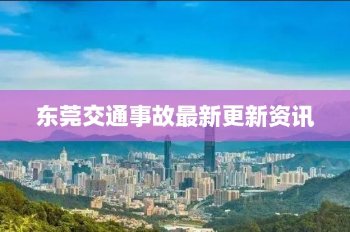 东莞交通事故最新更新资讯