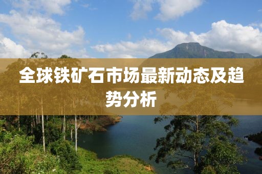 全球铁矿石市场最新动态及趋势分析