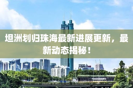 坦洲划归珠海最新进展更新，最新动态揭秘！