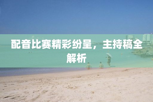 配音比赛精彩纷呈，主持稿全解析