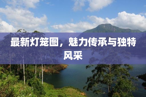 最新灯笼图，魅力传承与独特风采