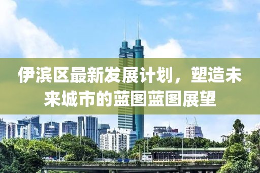 伊滨区最新发展计划，塑造未来城市的蓝图蓝图展望