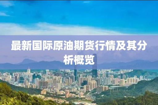 最新国际原油期货行情及其分析概览