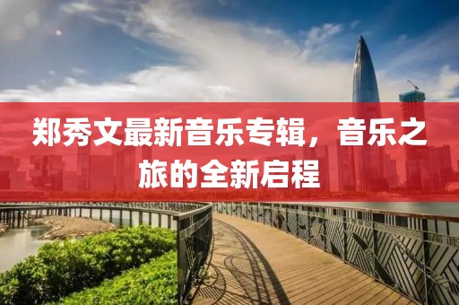 郑秀文最新音乐专辑，音乐之旅的全新启程