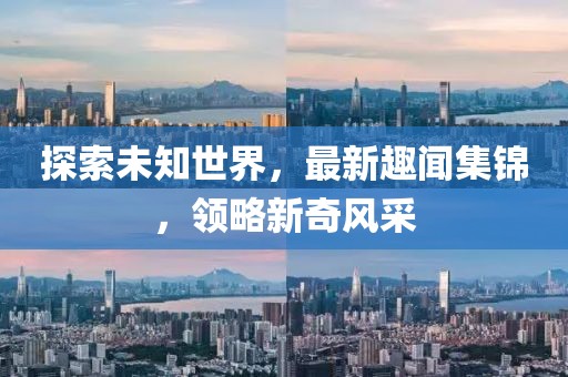 探索未知世界，最新趣闻集锦，领略新奇风采