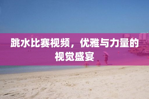 跳水比赛视频，优雅与力量的视觉盛宴