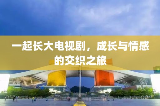 一起长大电视剧，成长与情感的交织之旅