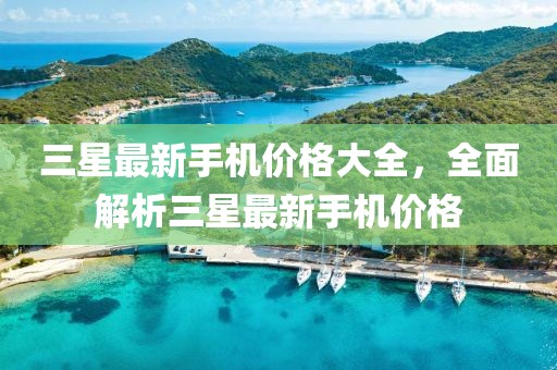 三星最新手机价格大全，全面解析三星最新手机价格