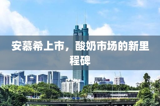 安慕希上市，酸奶市场的新里程碑