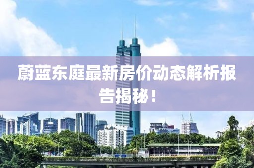 蔚蓝东庭最新房价动态解析报告揭秘！