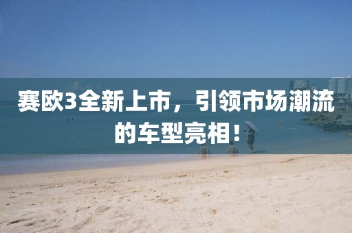 赛欧3全新上市，引领市场潮流的车型亮相！