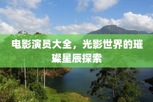 电影演员大全，光影世界的璀璨星辰探索