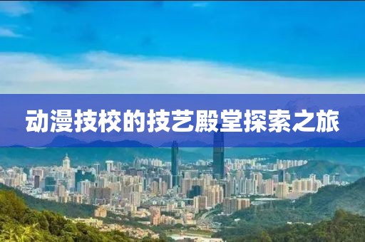 动漫技校的技艺殿堂探索之旅
