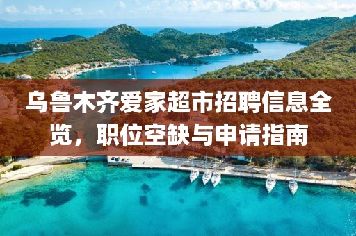 乌鲁木齐爱家超市招聘信息全览，职位空缺与申请指南