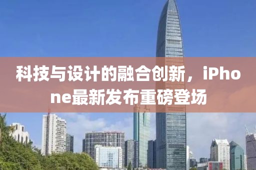 科技与设计的融合创新，iPhone最新发布重磅登场
