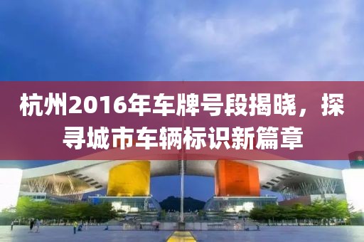 杭州2016年车牌号段揭晓，探寻城市车辆标识新篇章