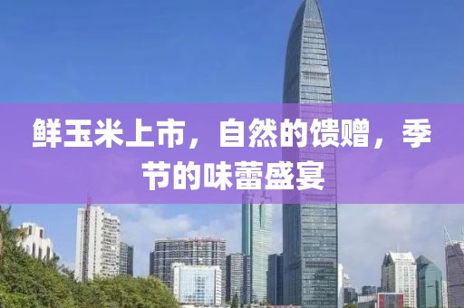 鲜玉米上市，自然的馈赠，季节的味蕾盛宴