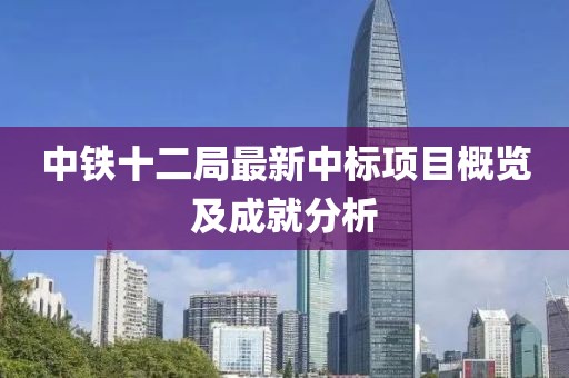 中铁十二局最新中标项目概览及成就分析