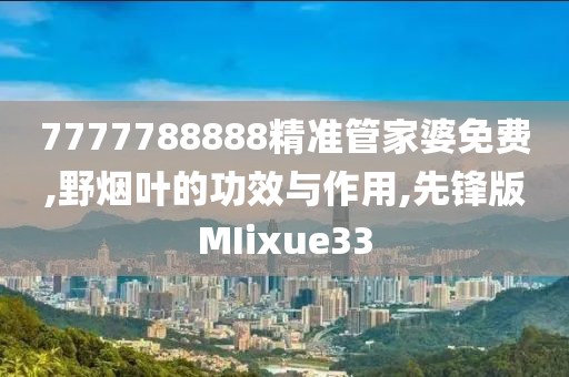 7777788888精准管家婆免费,野烟叶的功效与作用,先锋版MIixue33