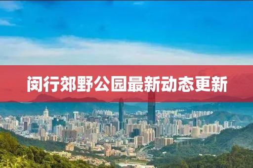 闵行郊野公园最新动态更新