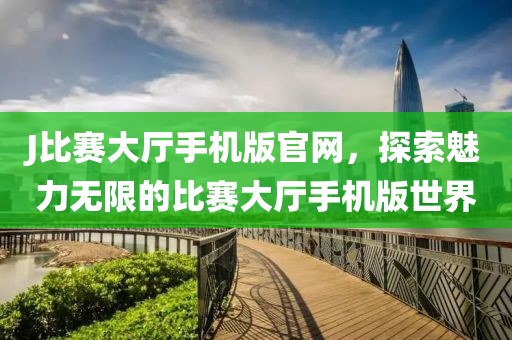 J比赛大厅手机版官网，探索魅力无限的比赛大厅手机版世界