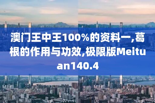 澳门王中王100%的资料一,葛根的作用与功效,极限版Meituan140.4