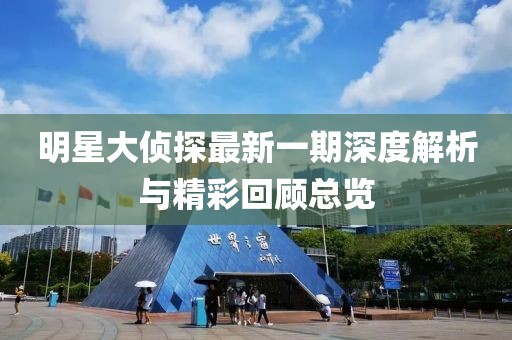 明星大侦探最新一期深度解析与精彩回顾总览