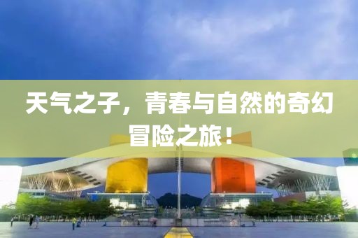 天气之子，青春与自然的奇幻冒险之旅！